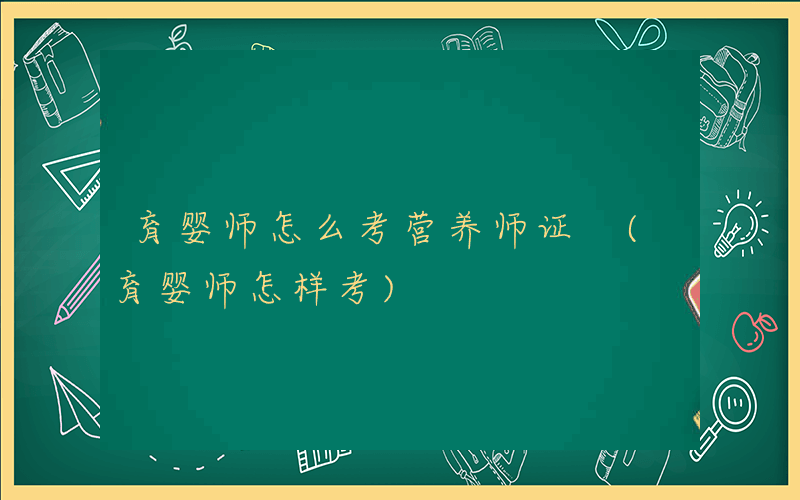 育婴师怎么考营养师证 (育婴师怎样考)